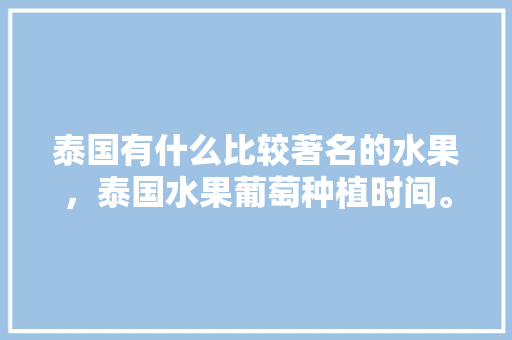 泰国有什么比较著名的水果，泰国水果葡萄种植时间。 泰国有什么比较著名的水果，泰国水果葡萄种植时间。 家禽养殖