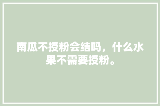 南瓜不授粉会结吗，什么水果不需要授粉。 南瓜不授粉会结吗，什么水果不需要授粉。 畜牧养殖