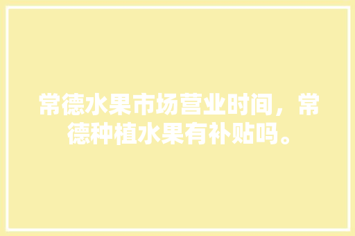 常德水果市场营业时间，常德种植水果有补贴吗。 常德水果市场营业时间，常德种植水果有补贴吗。 畜牧养殖