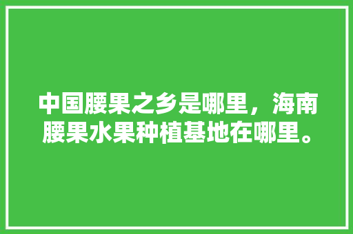 中国腰果之乡是哪里，海南腰果水果种植基地在哪里。 中国腰果之乡是哪里，海南腰果水果种植基地在哪里。 家禽养殖