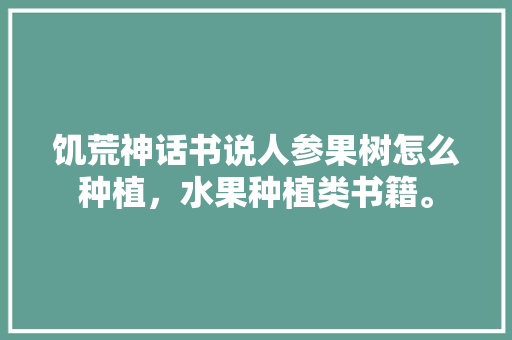 饥荒神话书说人参果树怎么种植，水果种植类书籍。 饥荒神话书说人参果树怎么种植，水果种植类书籍。 土壤施肥