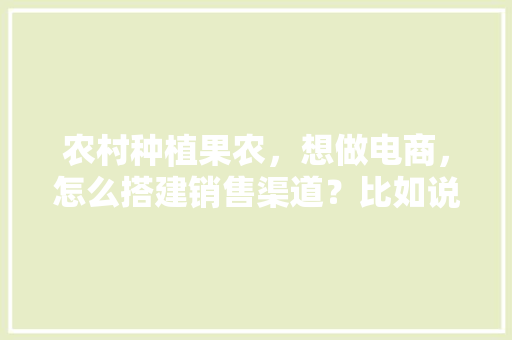 农村种植果农，想做电商，怎么搭建销售渠道？比如说平台什么之类的，家庭种植水果套装图片大全。 农村种植果农，想做电商，怎么搭建销售渠道？比如说平台什么之类的，家庭种植水果套装图片大全。 畜牧养殖