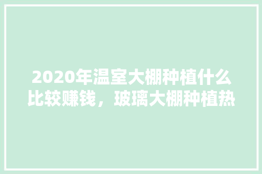 2020年温室大棚种植什么比较赚钱，玻璃大棚种植热带水果可以吗。 2020年温室大棚种植什么比较赚钱，玻璃大棚种植热带水果可以吗。 家禽养殖