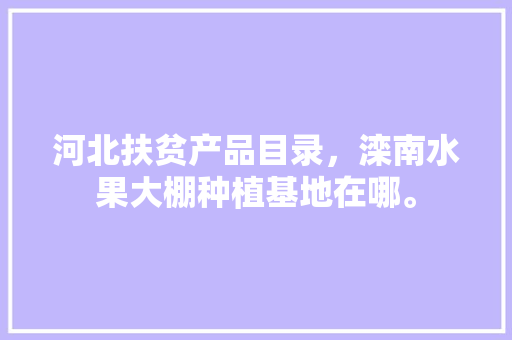 河北扶贫产品目录，滦南水果大棚种植基地在哪。 河北扶贫产品目录，滦南水果大棚种植基地在哪。 畜牧养殖