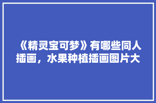 《精灵宝可梦》有哪些同人插画，水果种植插画图片大全。 《精灵宝可梦》有哪些同人插画，水果种植插画图片大全。 家禽养殖