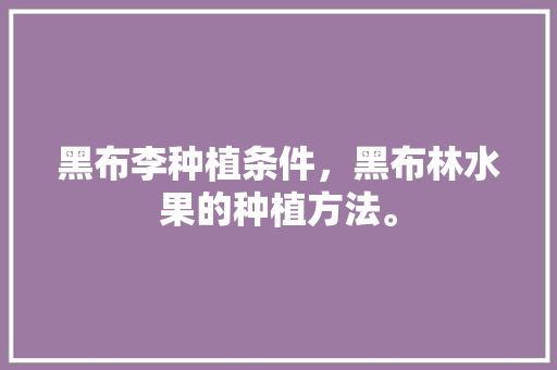 黑布李种植条件，黑布林水果的种植方法。 黑布李种植条件，黑布林水果的种植方法。 水果种植