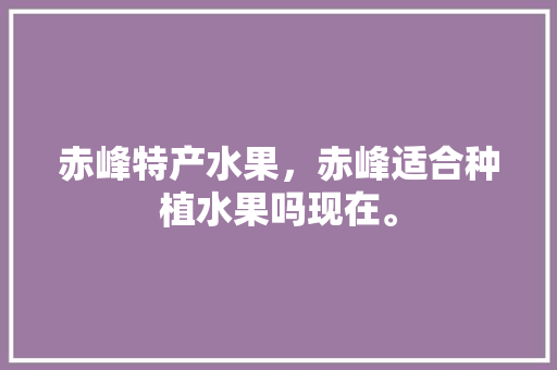 赤峰特产水果，赤峰适合种植水果吗现在。 赤峰特产水果，赤峰适合种植水果吗现在。 家禽养殖