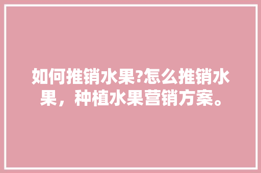 如何推销水果?怎么推销水果，种植水果营销方案。 如何推销水果?怎么推销水果，种植水果营销方案。 家禽养殖