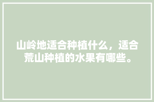 山岭地适合种植什么，适合荒山种植的水果有哪些。 山岭地适合种植什么，适合荒山种植的水果有哪些。 畜牧养殖