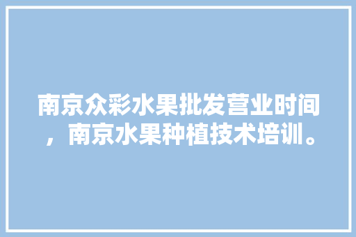 南京众彩水果批发营业时间，南京水果种植技术培训。 南京众彩水果批发营业时间，南京水果种植技术培训。 畜牧养殖