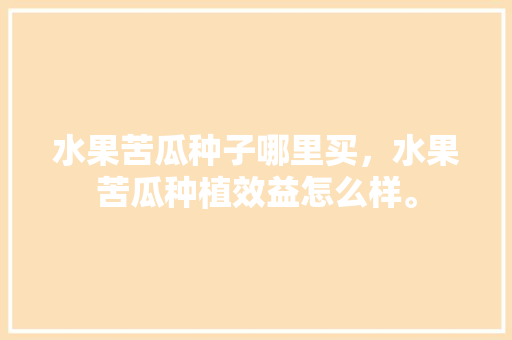 水果苦瓜种子哪里买，水果苦瓜种植效益怎么样。 水果苦瓜种子哪里买，水果苦瓜种植效益怎么样。 土壤施肥