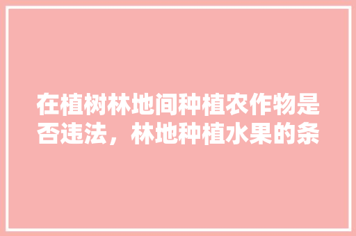 在植树林地间种植农作物是否违法，林地种植水果的条件是什么。 在植树林地间种植农作物是否违法，林地种植水果的条件是什么。 蔬菜种植