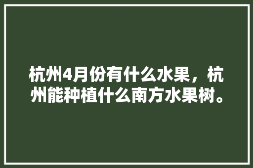 杭州4月份有什么水果，杭州能种植什么南方水果树。 杭州4月份有什么水果，杭州能种植什么南方水果树。 家禽养殖