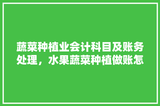 蔬菜种植业会计科目及账务处理，水果蔬菜种植做账怎么做。 蔬菜种植业会计科目及账务处理，水果蔬菜种植做账怎么做。 水果种植