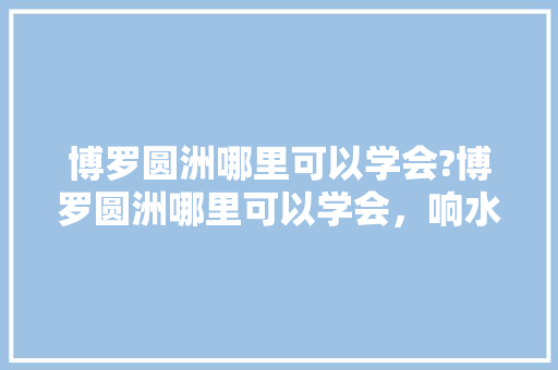 博罗圆洲哪里可以学会?博罗圆洲哪里可以学会，响水水果橙子种植基地在哪里。 博罗圆洲哪里可以学会?博罗圆洲哪里可以学会，响水水果橙子种植基地在哪里。 水果种植