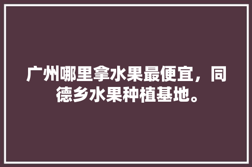 广州哪里拿水果最便宜，同德乡水果种植基地。 广州哪里拿水果最便宜，同德乡水果种植基地。 蔬菜种植