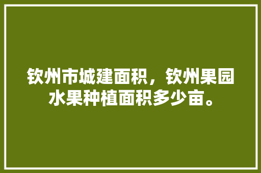 钦州市城建面积，钦州果园水果种植面积多少亩。 钦州市城建面积，钦州果园水果种植面积多少亩。 蔬菜种植