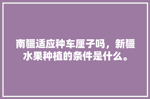 南疆适应种车厘子吗，新疆水果种植的条件是什么。 南疆适应种车厘子吗，新疆水果种植的条件是什么。 水果种植