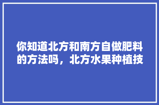 你知道北方和南方自做肥料的方法吗，北方水果种植技巧视频教程。 你知道北方和南方自做肥料的方法吗，北方水果种植技巧视频教程。 蔬菜种植