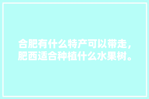 合肥有什么特产可以带走，肥西适合种植什么水果树。 合肥有什么特产可以带走，肥西适合种植什么水果树。 水果种植