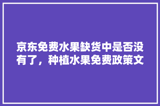 京东免费水果缺货中是否没有了，种植水果免费政策文件有哪些。 京东免费水果缺货中是否没有了，种植水果免费政策文件有哪些。 土壤施肥