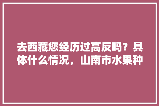 去西藏您经历过高反吗？具体什么情况，山南市水果种植基地在哪里。 去西藏您经历过高反吗？具体什么情况，山南市水果种植基地在哪里。 蔬菜种植