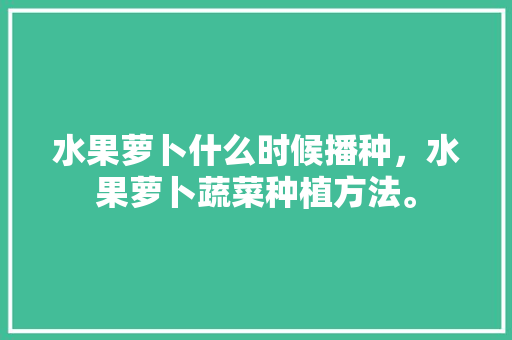 水果萝卜什么时候播种，水果萝卜蔬菜种植方法。 水果萝卜什么时候播种，水果萝卜蔬菜种植方法。 蔬菜种植