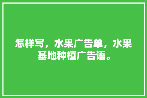 怎样写，水果广告单，水果基地种植广告语。 怎样写，水果广告单，水果基地种植广告语。 蔬菜种植