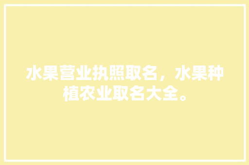 水果营业执照取名，水果种植农业取名大全。 水果营业执照取名，水果种植农业取名大全。 蔬菜种植