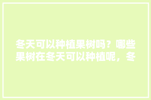 冬天可以种植果树吗？哪些果树在冬天可以种植呢，冬季种植水果的好处有哪些。 冬天可以种植果树吗？哪些果树在冬天可以种植呢，冬季种植水果的好处有哪些。 畜牧养殖