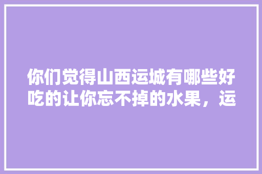 你们觉得山西运城有哪些好吃的让你忘不掉的水果，运城可以种植哪些水果树。 你们觉得山西运城有哪些好吃的让你忘不掉的水果，运城可以种植哪些水果树。 家禽养殖