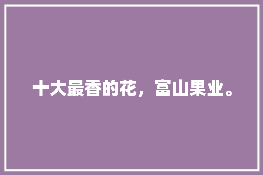 十大最香的花，富山果业。 十大最香的花，富山果业。 水果种植