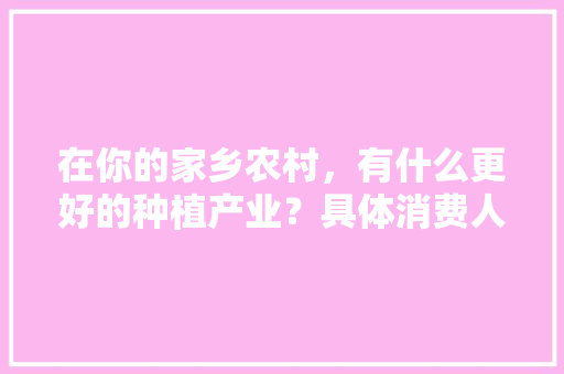 在你的家乡农村，有什么更好的种植产业？具体消费人群有哪些，眉山水果种植大棚出租。 在你的家乡农村，有什么更好的种植产业？具体消费人群有哪些，眉山水果种植大棚出租。 蔬菜种植