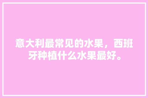 意大利最常见的水果，西班牙种植什么水果最好。 意大利最常见的水果，西班牙种植什么水果最好。 畜牧养殖