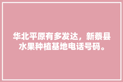 华北平原有多发达，新蔡县水果种植基地电话号码。 华北平原有多发达，新蔡县水果种植基地电话号码。 水果种植