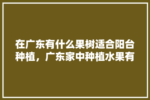 在广东有什么果树适合阳台种植，广东家中种植水果有哪些。 在广东有什么果树适合阳台种植，广东家中种植水果有哪些。 家禽养殖