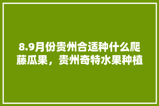 8.9月份贵州合适种什么爬藤瓜果，贵州奇特水果种植基地在哪里。 8.9月份贵州合适种什么爬藤瓜果，贵州奇特水果种植基地在哪里。 土壤施肥