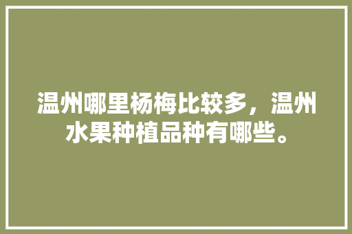 温州哪里杨梅比较多，温州水果种植品种有哪些。 温州哪里杨梅比较多，温州水果种植品种有哪些。 水果种植