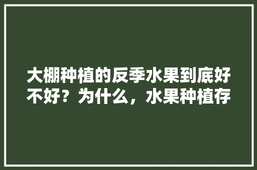 大棚种植的反季水果到底好不好？为什么，水果种植存在的风险有哪些。 大棚种植的反季水果到底好不好？为什么，水果种植存在的风险有哪些。 土壤施肥