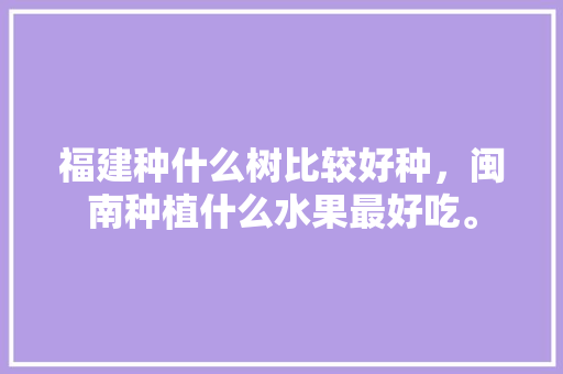 福建种什么树比较好种，闽南种植什么水果最好吃。 福建种什么树比较好种，闽南种植什么水果最好吃。 家禽养殖