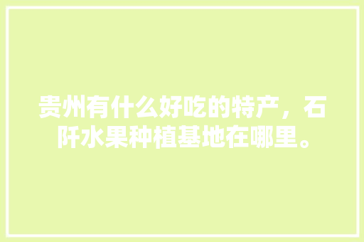 贵州有什么好吃的特产，石阡水果种植基地在哪里。 贵州有什么好吃的特产，石阡水果种植基地在哪里。 蔬菜种植