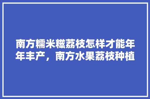 南方糯米糍荔枝怎样才能年年丰产，南方水果荔枝种植技术与管理。 南方糯米糍荔枝怎样才能年年丰产，南方水果荔枝种植技术与管理。 蔬菜种植