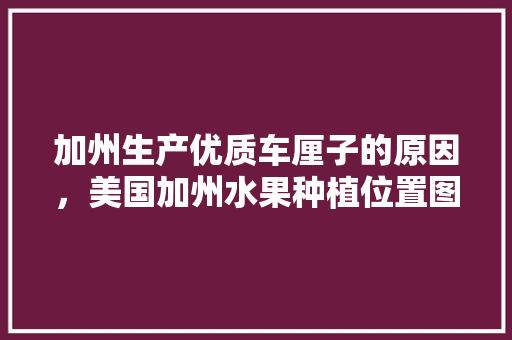 加州生产优质车厘子的原因，美国加州水果种植位置图。 加州生产优质车厘子的原因，美国加州水果种植位置图。 土壤施肥