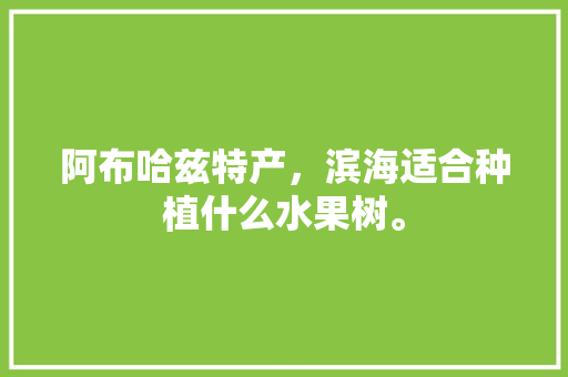 阿布哈兹特产，滨海适合种植什么水果树。 阿布哈兹特产，滨海适合种植什么水果树。 土壤施肥