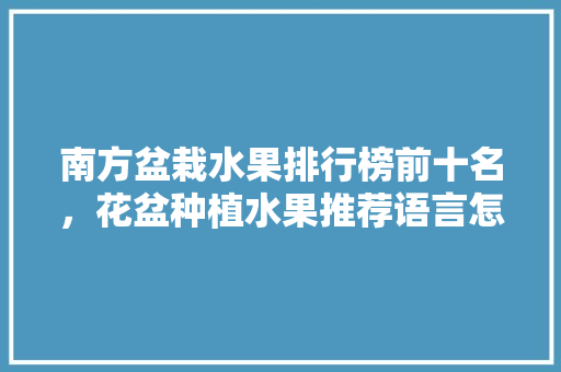 南方盆栽水果排行榜前十名，花盆种植水果推荐语言怎么写。 南方盆栽水果排行榜前十名，花盆种植水果推荐语言怎么写。 家禽养殖