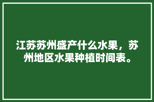 江苏苏州盛产什么水果，苏州地区水果种植时间表。 江苏苏州盛产什么水果，苏州地区水果种植时间表。 畜牧养殖