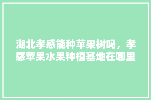 湖北孝感能种苹果树吗，孝感苹果水果种植基地在哪里。 湖北孝感能种苹果树吗，孝感苹果水果种植基地在哪里。 蔬菜种植