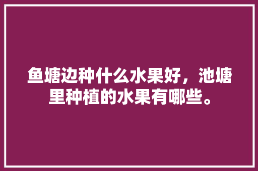 鱼塘边种什么水果好，池塘里种植的水果有哪些。 鱼塘边种什么水果好，池塘里种植的水果有哪些。 畜牧养殖