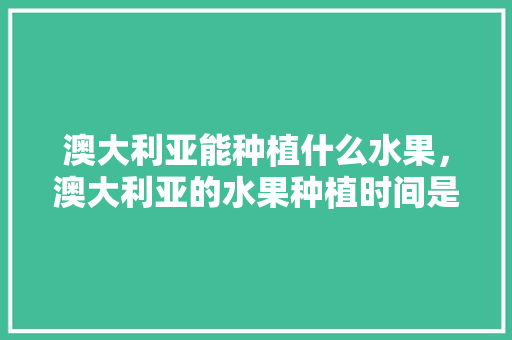 澳大利亚能种植什么水果，澳大利亚的水果种植时间是多少。 澳大利亚能种植什么水果，澳大利亚的水果种植时间是多少。 畜牧养殖