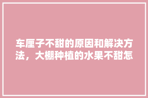 车厘子不甜的原因和解决方法，大棚种植的水果不甜怎么办。 车厘子不甜的原因和解决方法，大棚种植的水果不甜怎么办。 家禽养殖